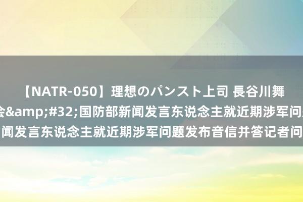 【NATR-050】理想のパンスト上司 長谷川舞 国防部举行新闻发布会&#32;国防部新闻发言东说念主就近期涉军问题发布音信并答记者问