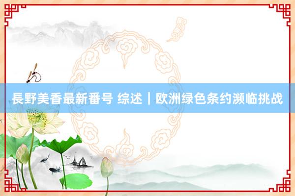 長野美香最新番号 综述｜欧洲绿色条约濒临挑战