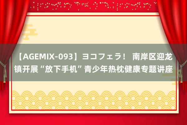 【AGEMIX-093】ヨコフェラ！ 南岸区迎龙镇开展“放下手机”青少年热枕健康专题讲座