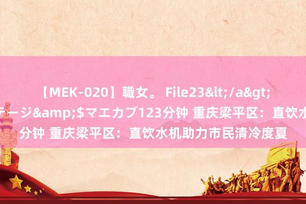 【MEK-020】職女。 File23</a>2011-05-20プレステージ&$マエカブ123分钟 重庆梁平区：直饮水机助力市民清冷度夏