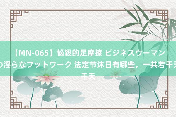 【MN-065】悩殺的足摩擦 ビジネスウーマンの淫らなフットワーク 法定节沐日有哪些，一共若干天