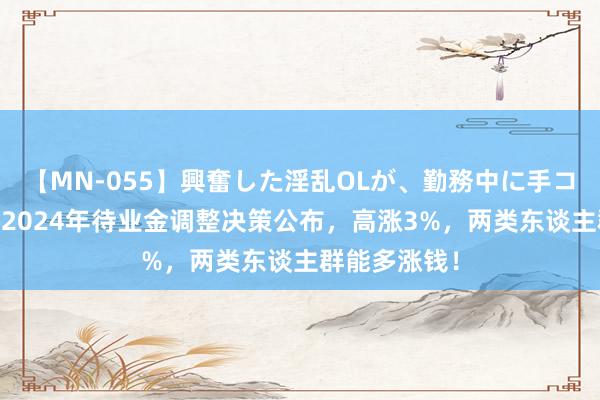 【MN-055】興奮した淫乱OLが、勤務中に手コキ！！？？ 2024年待业金调整决策公布，高涨3%，两类东谈主群能多涨钱！