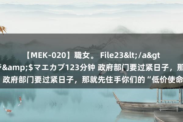 【MEK-020】職女。 File23</a>2011-05-20プレステージ&$マエカブ123分钟 政府部门要过紧日子，那就先住手你们的“低价使命餐”吧！