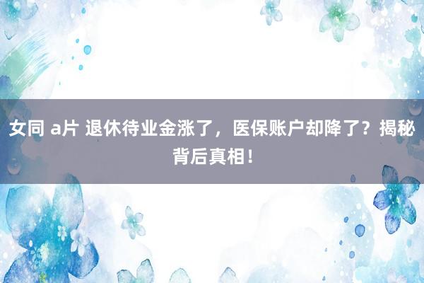 女同 a片 退休待业金涨了，医保账户却降了？揭秘背后真相！