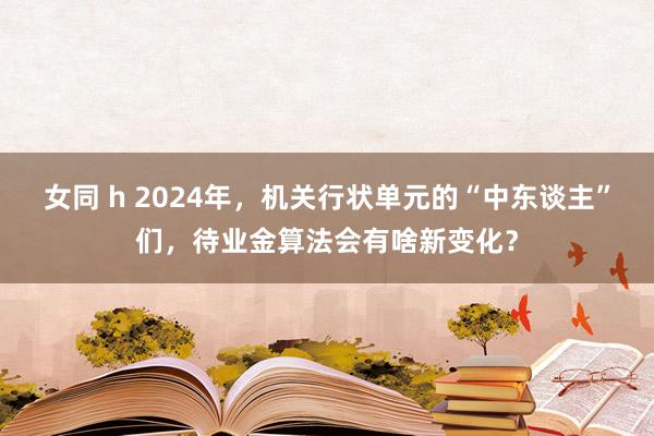 女同 h 2024年，机关行状单元的“中东谈主”们，待业金算法会有啥新变化？