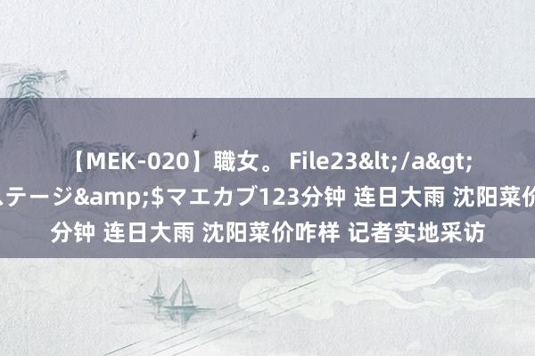 【MEK-020】職女。 File23</a>2011-05-20プレステージ&$マエカブ123分钟 连日大雨 沈阳菜价咋样 记者实地采访