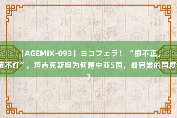 【AGEMIX-093】ヨコフェラ！ “根不正，苗不红”，塔吉克斯坦为何是中亚5国，最另类的国度？