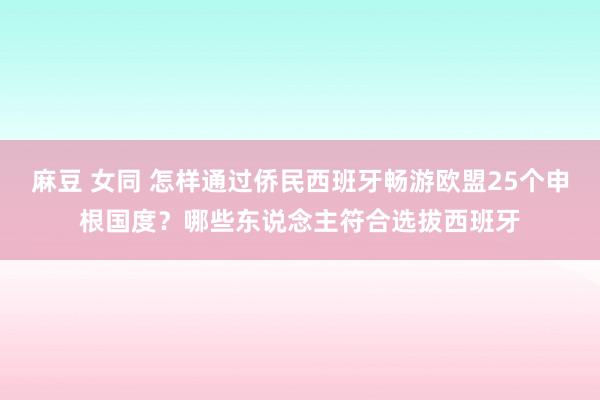 麻豆 女同 怎样通过侨民西班牙畅游欧盟25个申根国度？哪些东说念主符合选拔西班牙