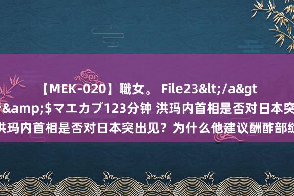 【MEK-020】職女。 File23</a>2011-05-20プレステージ&$マエカブ123分钟 洪玛内首相是否对日本突出见？为什么他建议酬酢部缱绻日本？