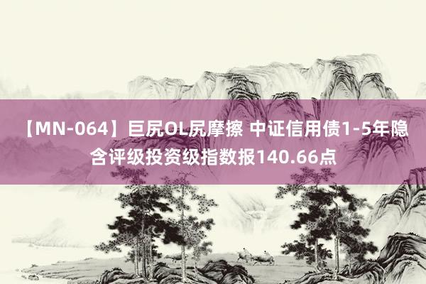 【MN-064】巨尻OL尻摩擦 中证信用债1-5年隐含评级投资级指数报140.66点