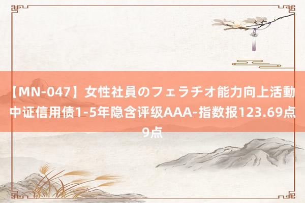 【MN-047】女性社員のフェラチオ能力向上活動 中证信用债1-5年隐含评级AAA-指数报123.69点