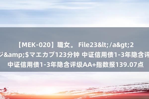 【MEK-020】職女。 File23</a>2011-05-20プレステージ&$マエカブ123分钟 中证信用债1-3年隐含评级AA+指数报139.07点