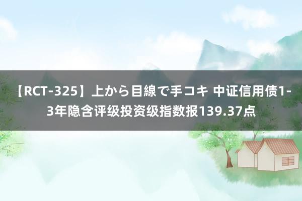 【RCT-325】上から目線で手コキ 中证信用债1-3年隐含评级投资级指数报139.37点