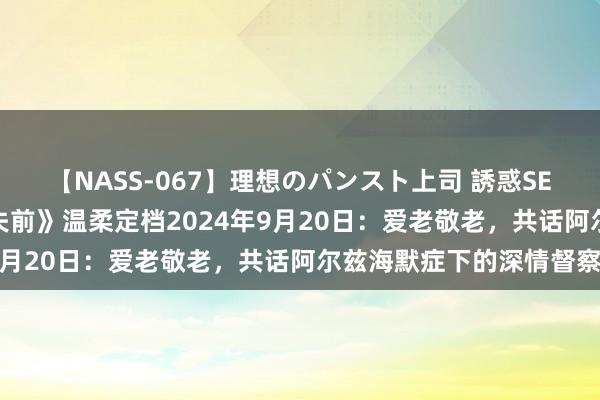 【NASS-067】理想のパンスト上司 誘惑SEX総集編 电影《缅想散失前》温柔定档2024年9月20日：爱老敬老，共话阿尔兹海默症下的深情督察