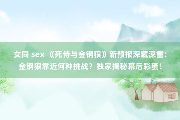 女同 sex 《死侍与金钢狼》新预报深藏深重：金钢狼靠近何种挑战？独家揭秘幕后彩蛋！