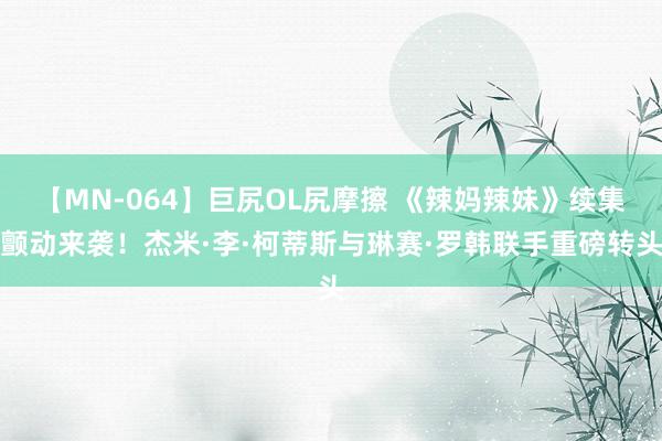 【MN-064】巨尻OL尻摩擦 《辣妈辣妹》续集颤动来袭！杰米·李·柯蒂斯与琳赛·罗韩联手重磅转头