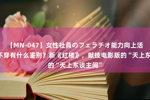 【MN-047】女性社員のフェラチオ能力向上活動 这跟不穿有什么鉴别？新《红楼》，献技电影版的“天上东谈主间”