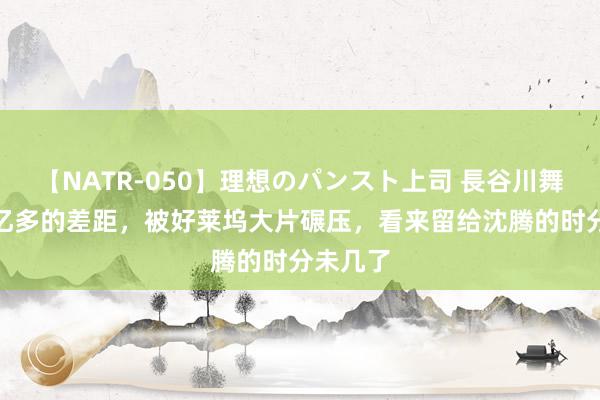 【NATR-050】理想のパンスト上司 長谷川舞 还有3亿多的差距，被好莱坞大片碾压，看来留给沈腾的时分未几了