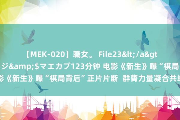 【MEK-020】職女。 File23</a>2011-05-20プレステージ&$マエカブ123分钟 电影《新生》曝“棋局背后”正片片断  群膂力量凝合共织复仇大网！