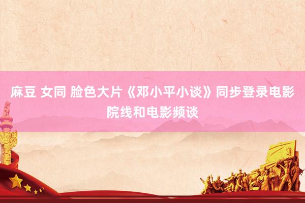 麻豆 女同 脸色大片《邓小平小谈》同步登录电影院线和电影频谈