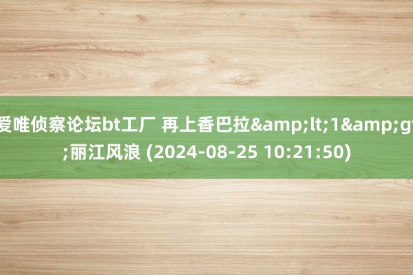 爱唯侦察论坛bt工厂 再上香巴拉&lt;1&gt;丽江风浪 (2024-08-25 10:21:50)