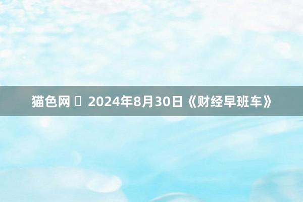 猫色网 	2024年8月30日《财经早班车》