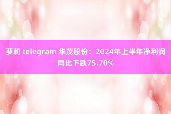 萝莉 telegram 华茂股份：2024年上半年净利润同比下跌75.70%