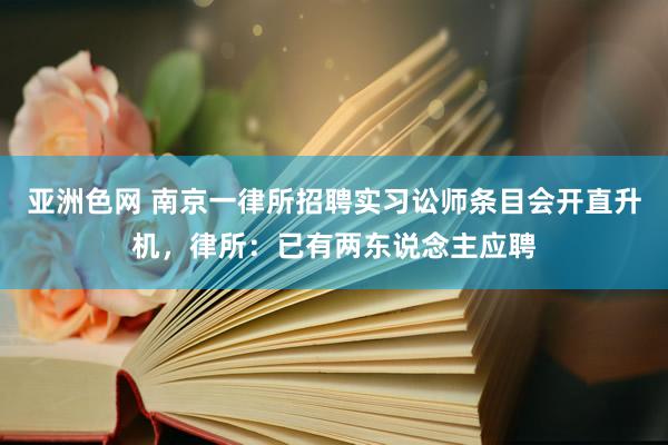 亚洲色网 南京一律所招聘实习讼师条目会开直升机，律所：已有两东说念主应聘