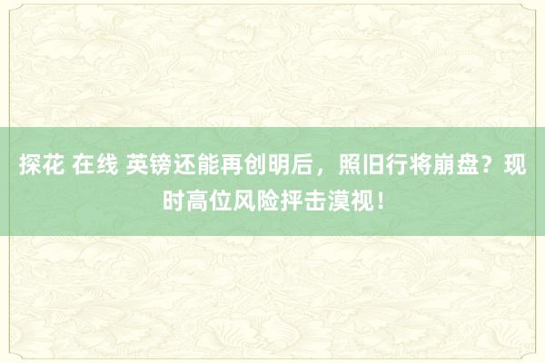 探花 在线 英镑还能再创明后，照旧行将崩盘？现时高位风险抨击漠视！