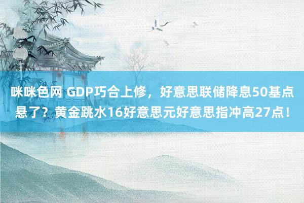 咪咪色网 GDP巧合上修，好意思联储降息50基点悬了？黄金跳水16好意思元好意思指冲高27点！