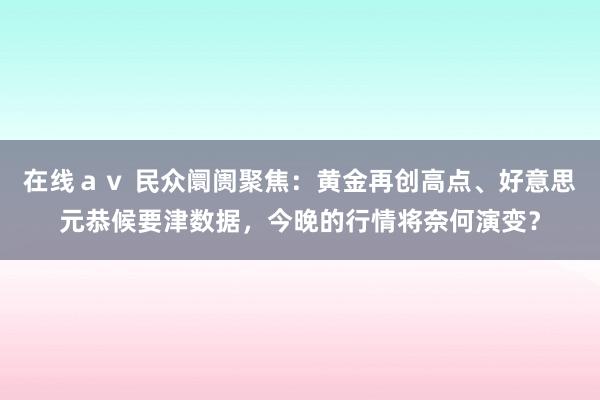 在线ａｖ 民众阛阓聚焦：黄金再创高点、好意思元恭候要津数据，今晚的行情将奈何演变？