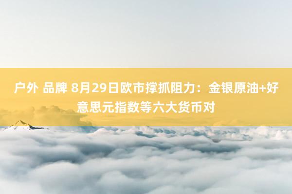 户外 品牌 8月29日欧市撑抓阻力：金银原油+好意思元指数等六大货币对