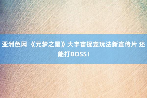 亚洲色网 《元梦之星》大宇宙捉宠玩法新宣传片 还能打BOSS！