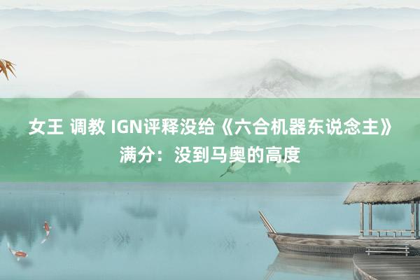 女王 调教 IGN评释没给《六合机器东说念主》满分：没到马奥的高度