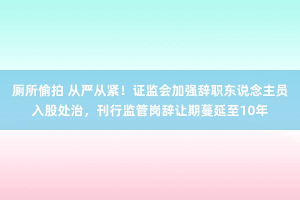 厕所偷拍 从严从紧！证监会加强辞职东说念主员入股处治，刊行监管岗辞让期蔓延至10年