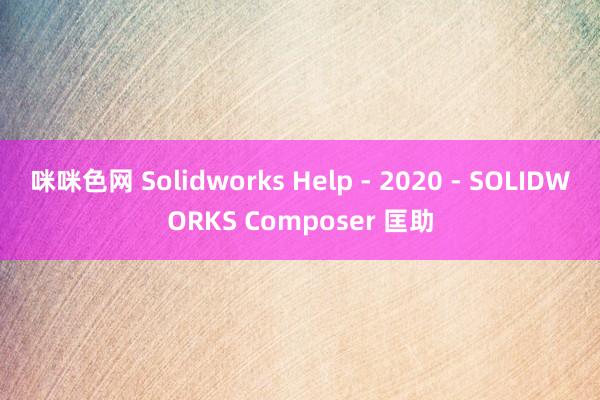 咪咪色网 Solidworks Help - 2020 - SOLIDWORKS Composer 匡助