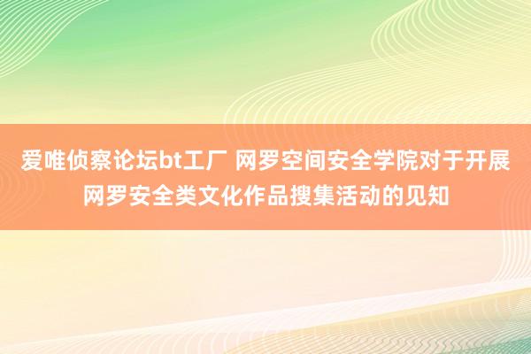 爱唯侦察论坛bt工厂 网罗空间安全学院对于开展网罗安全类文化作品搜集活动的见知