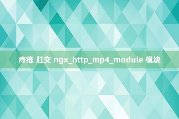 痔疮 肛交 ngx_http_mp4_module 模块