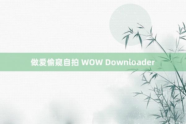 做爱偷窥自拍 WOW Downloader