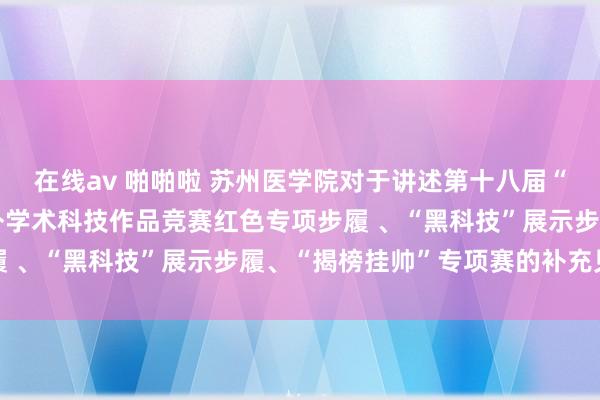 在线av 啪啪啦 苏州医学院对于讲述第十八届“挑战杯”寰宇大学生课外学术科技作品竞赛红色专项步履 、“黑科技”展示步履、“揭榜挂帅”专项赛的补充见告