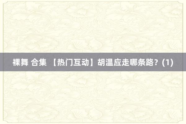 裸舞 合集 【热门互动】胡温应走哪条路？(1)