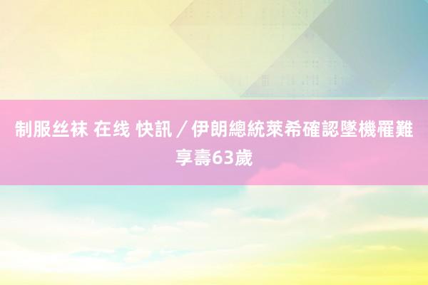 制服丝袜 在线 快訊／伊朗總統萊希確認墜機罹難　享壽63歲