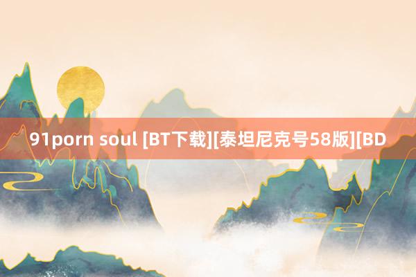 91porn soul [BT下载][泰坦尼克号58版][BD