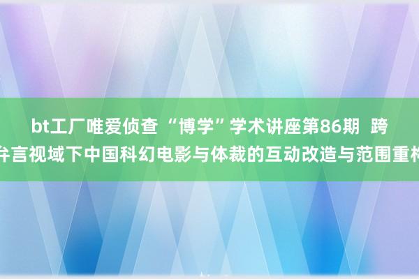 bt工厂唯爱侦查 “博学”学术讲座第86期  跨弁言视域下中国科幻电影与体裁的互动改造与范围重构