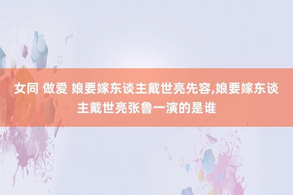 女同 做爱 娘要嫁东谈主戴世亮先容,娘要嫁东谈主戴世亮张鲁一演的是谁