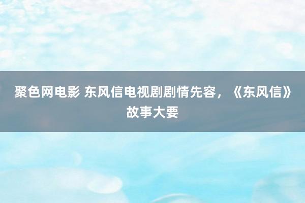 聚色网电影 东风信电视剧剧情先容，《东风信》故事大要