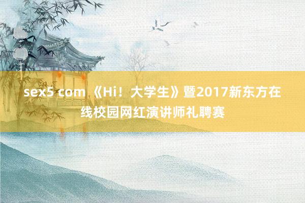 sex5 com 《Hi！大学生》暨2017新东方在线校园网红演讲师礼聘赛