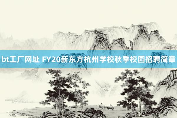 bt工厂网址 FY20新东方杭州学校秋季校园招聘简章