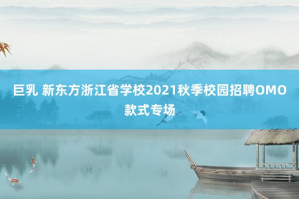 巨乳 新东方浙江省学校2021秋季校园招聘OMO款式专场