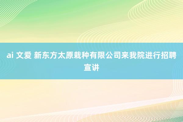 ai 文爱 新东方太原栽种有限公司来我院进行招聘宣讲